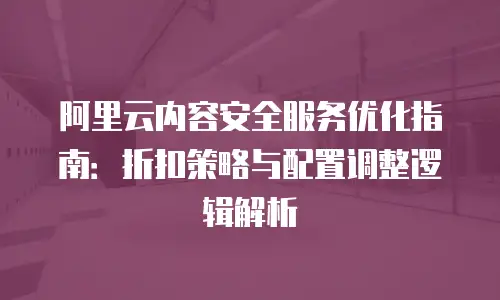 阿里云内容安全服务优化指南：折扣策略与配置调整逻辑解析
