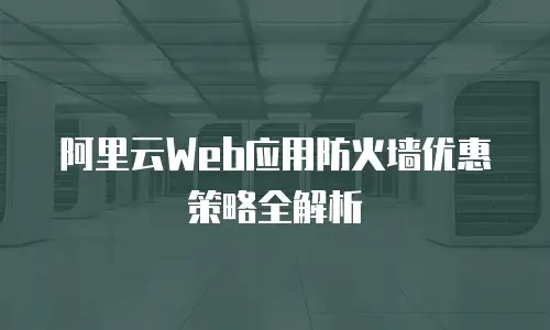 阿里云Web应用防火墙优惠策略全解析