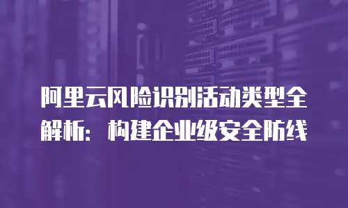 阿里云风险识别活动类型全解析：构建企业级安全防线