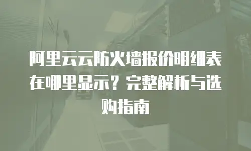 阿里云云防火墙报价明细表在哪里显示？完整解析与选购指南