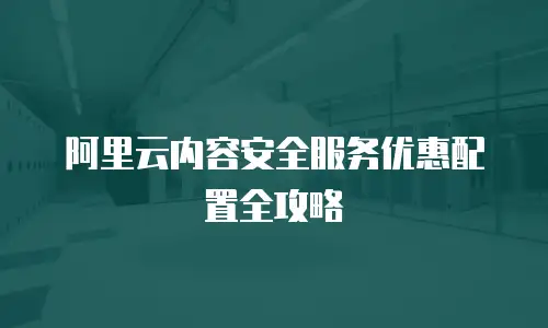 阿里云内容安全服务优惠配置全攻略