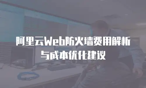 阿里云Web防火墙费用解析与成本优化建议
