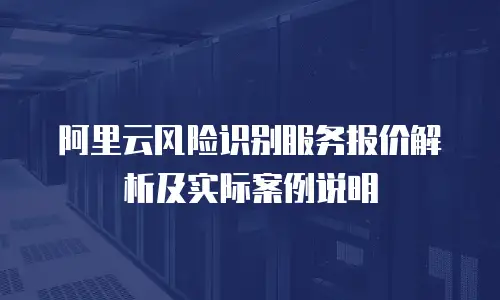 阿里云风险识别服务报价解析及实际案例说明
