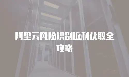 阿里云风险识别返利获取全攻略