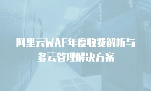 阿里云WAF年度收费解析与多云管理解决方案