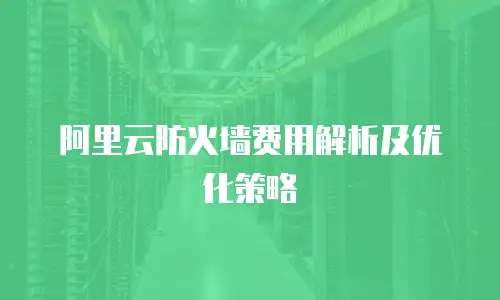 阿里云防火墙费用解析及优化策略