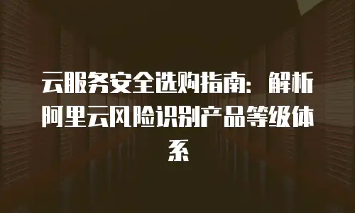云服务安全选购指南：解析阿里云风险识别产品等级体系