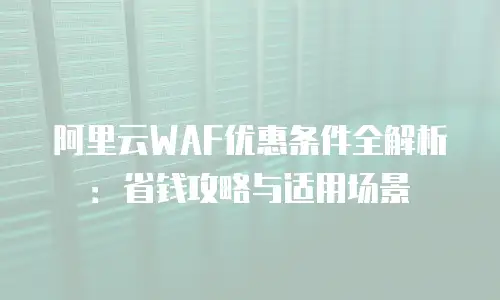 阿里云WAF优惠条件全解析：省钱攻略与适用场景