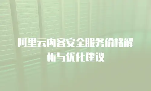 阿里云内容安全服务价格解析与优化建议