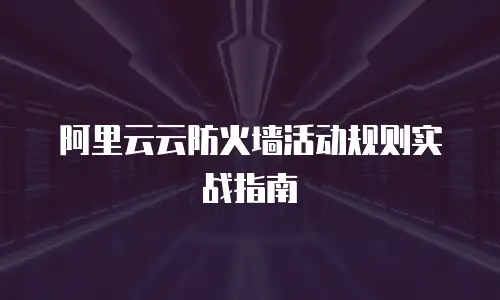阿里云云防火墙活动规则实战指南