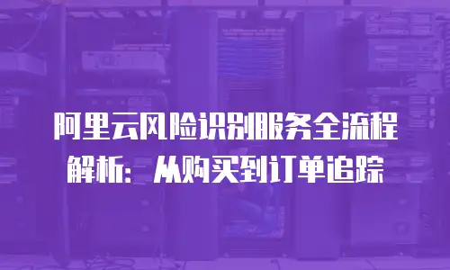 阿里云风险识别服务全流程解析：从购买到订单追踪