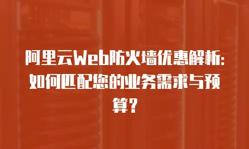 阿里云Web防火墙优惠解析：如何匹配您的业务需求与预算？
