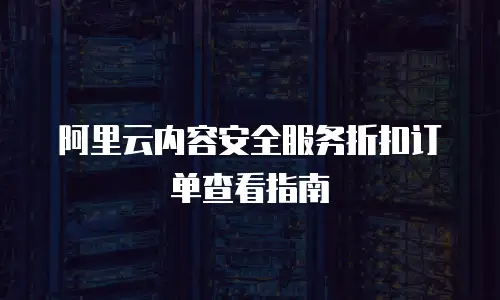 阿里云内容安全服务折扣订单查看指南