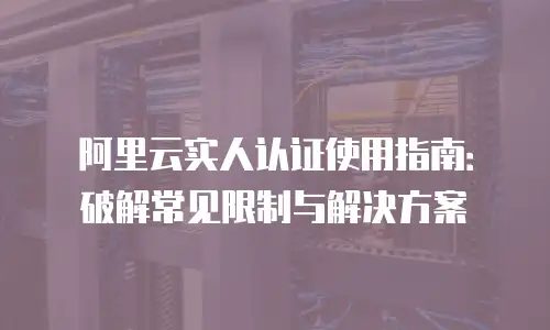 阿里云实人认证使用指南：破解常见限制与解决方案