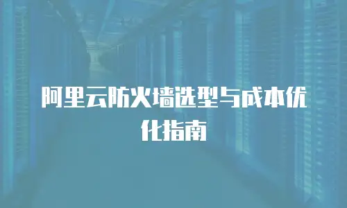 阿里云防火墙选型与成本优化指南