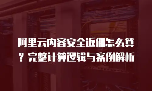 阿里云内容安全返佣怎么算？完整计算逻辑与案例解析