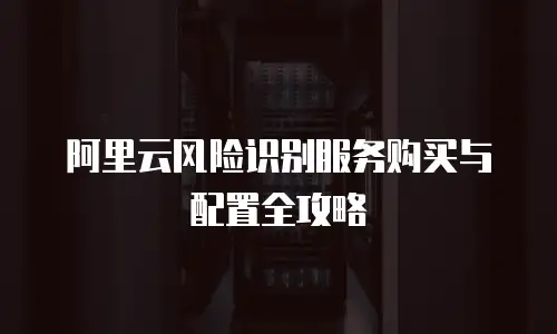 阿里云风险识别服务购买与配置全攻略