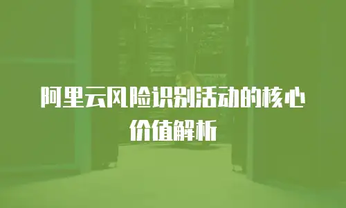 阿里云风险识别活动的核心价值解析