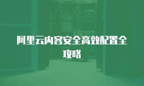 阿里云内容安全高效配置全攻略