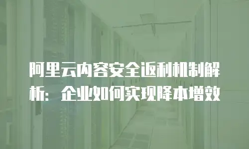 阿里云内容安全返利机制解析：企业如何实现降本增效