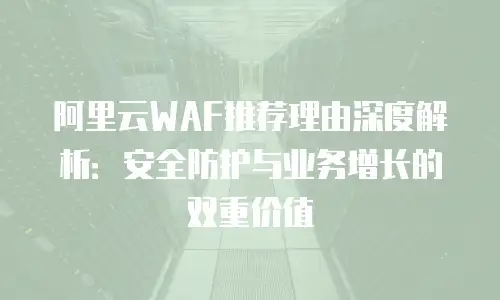 阿里云WAF推荐理由深度解析：安全防护与业务增长的双重价值