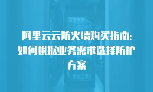 阿里云云防火墙购买指南：如何根据业务需求选择防护方案