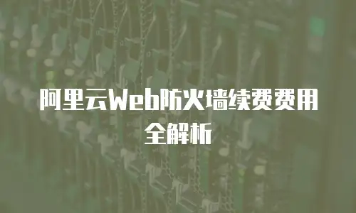 阿里云Web防火墙续费费用全解析