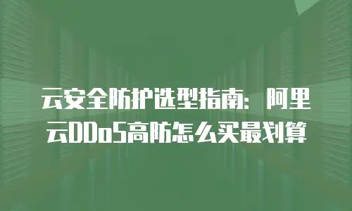 云安全防护选型指南：阿里云DDoS高防怎么买最划算