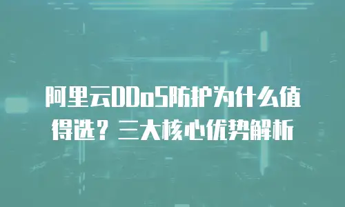 阿里云DDoS防护为什么值得选？三大核心优势解析