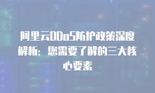 阿里云DDoS防护政策深度解析：您需要了解的三大核心要素