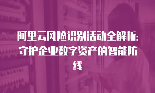 阿里云风险识别活动全解析：守护企业数字资产的智能防线
