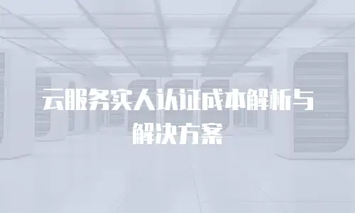 云服务实人认证成本解析与解决方案