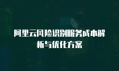 阿里云风险识别服务成本解析与优化方案
