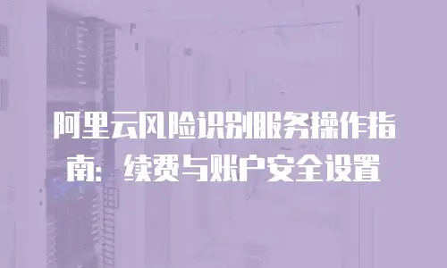 阿里云风险识别服务操作指南：续费与账户安全设置