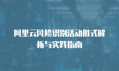 阿里云风险识别活动形式解析与实践指南