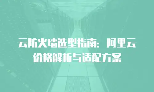 云防火墙选型指南：阿里云价格解析与适配方案