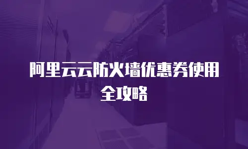 阿里云云防火墙优惠券使用全攻略