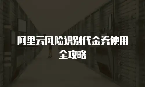 阿里云风险识别代金券使用全攻略