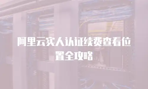 阿里云实人认证续费查看位置全攻略
