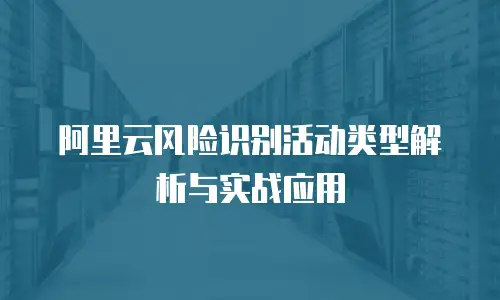 阿里云风险识别活动类型解析与实战应用