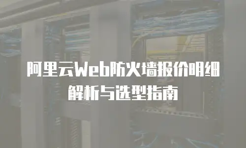 阿里云Web防火墙报价明细解析与选型指南