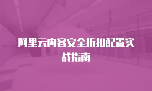 阿里云内容安全折扣配置实战指南