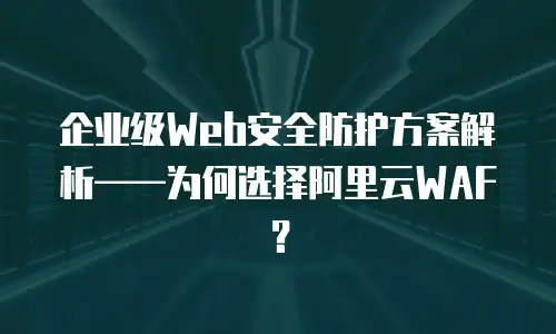 企业级Web安全防护方案解析——为何选择阿里云WAF？