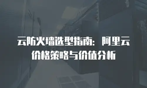 云防火墙选型指南：阿里云价格策略与价值分析