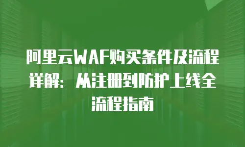 阿里云WAF购买条件及流程详解：从注册到防护上线全流程指南
