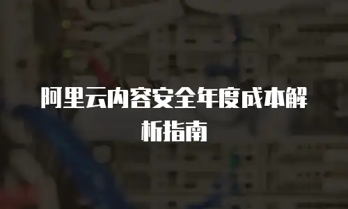 阿里云内容安全年度成本解析指南