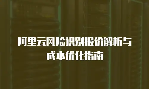 阿里云风险识别报价解析与成本优化指南
