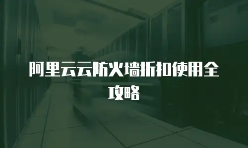 阿里云云防火墙折扣使用全攻略