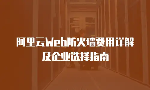 阿里云Web防火墙费用详解及企业选择指南