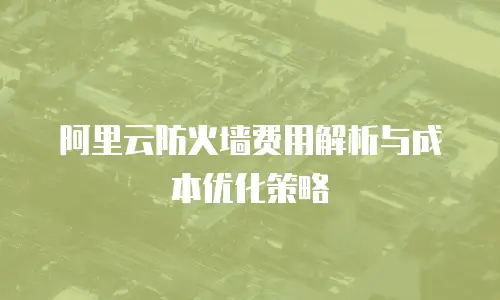 阿里云防火墙费用解析与成本优化策略